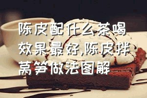 陈皮配什么茶喝效果最好（陈皮拌莴笋做法图解）