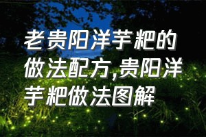 老贵阳洋芋粑的做法配方（贵阳洋芋粑做法图解）