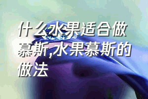 什么水果适合做慕斯（水果慕斯的做法）