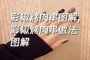 彩椒烤肉串图解（彩椒烤肉串做法图解）