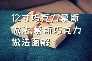 12寸巧克力慕斯做法（慕斯巧克力做法图解）