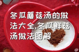 冬瓜蘑菇汤的做法大全（冬瓜鲜菇汤做法图解）