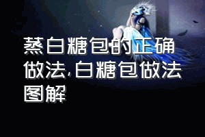 蒸白糖包的正确做法（白糖包做法图解）