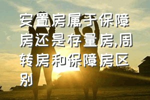 安置房属于保障房还是存量房（周转房和保障房区别）