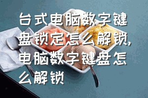 台式电脑数字键盘锁定怎么解锁（电脑数字键盘怎么解锁）