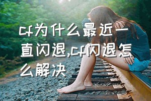 cf为什么最近一直闪退（cf闪退怎么解决）