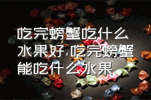 吃完螃蟹吃什么水果好（吃完螃蟹能吃什么水果）