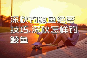 深秋钓鲮鱼绝密技巧（深秋怎样钓鲮鱼）