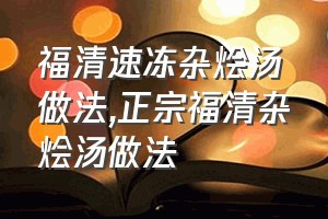 福清速冻杂烩汤做法（正宗福清杂烩汤做法）