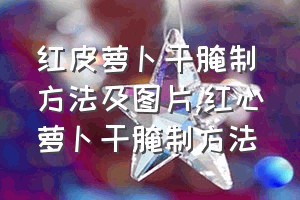 红皮萝卜干腌制方法及图片（红心萝卜干腌制方法）