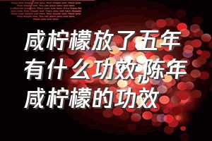 咸柠檬放了五年有什么功效（陈年咸柠檬的功效）