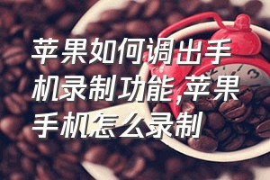 苹果如何调出手机录制功能（苹果手机怎么录制）