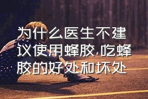 为什么医生不建议使用蜂胶（吃蜂胶的好处和坏处）