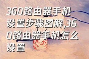 360路由器手机设置步骤图解（360路由器手机怎么设置）