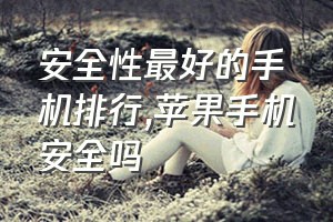 安全性最好的手机排行（苹果手机安全吗）