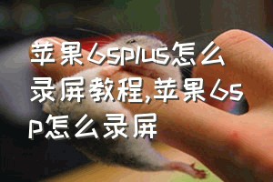 苹果6splus怎么录屏教程（苹果6sp怎么录屏）