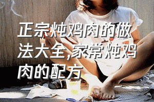 正宗炖鸡肉的做法大全（家常炖鸡肉的配方）