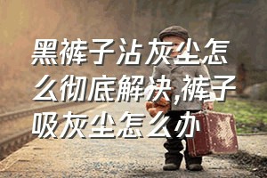 黑裤子沾灰尘怎么彻底解决（裤子吸灰尘怎么办）