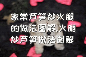 家常芦笋炒火腿的做法图解（火腿炒芦笋做法图解）