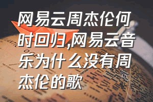 网易云周杰伦何时回归（网易云音乐为什么没有周杰伦的歌）