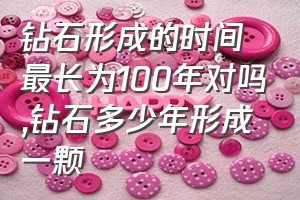 钻石形成的时间最长为100年对吗（钻石多少年形成一颗）