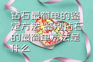 钻石最简单的鉴定方法（鉴别钻石的最简单方法是什么）