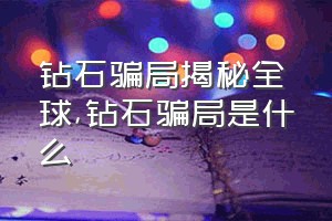 钻石骗局揭秘全球（钻石骗局是什么）