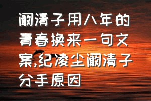 阚清子用八年的青春换来一句文案（纪凌尘阚清子分手原因）