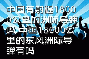 中国有射程18000公里的洲际导弹吗（中国18000公里的东风洲际导弹有吗）