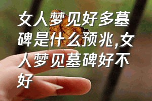 女人梦见好多墓碑是什么预兆（女人梦见墓碑好不好）