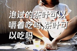 泡过的茶叶可以嚼着吃吗（茶叶可以吃吗）