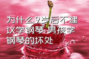 为什么9岁后不建议学钢琴（男孩学钢琴的坏处）