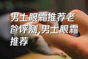 男士眼霜推荐老爸评测（男士眼霜推荐）