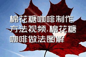 棉花糖咖啡制作方法视频（棉花糖咖啡做法图解）