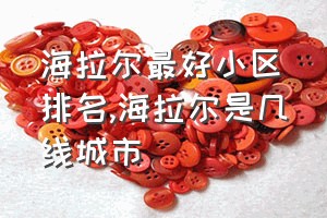 海拉尔最好小区排名（海拉尔是几线城市）