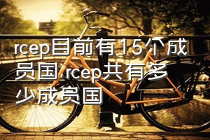 rcep目前有15个成员国（rcep共有多少成员国）