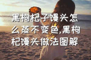 黑枸杞子馒头怎么蒸不变色（黑枸杞馒头做法图解）