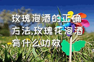 玫瑰泡酒的正确方法（玫瑰花泡酒有什么功效）