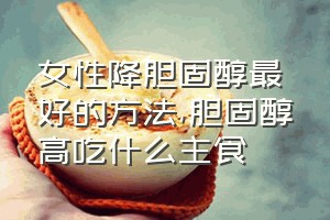 女性降胆固醇最好的方法（胆固醇高吃什么主食）