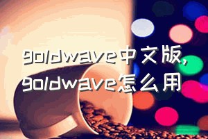 goldwave中文版（goldwave怎么用）