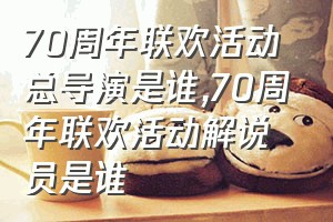 70周年联欢活动总导演是谁（70周年联欢活动解说员是谁）