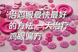 治鸡眼最快最好的方法（一天治疗鸡眼偏方）