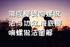 海底椰煲响螺做法与功效（海底椰响螺做法图解）