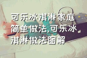 可乐冰淇淋家庭简单做法（可乐冰淇淋做法图解）