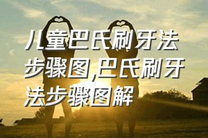 儿童巴氏刷牙法步骤图（巴氏刷牙法步骤图解）