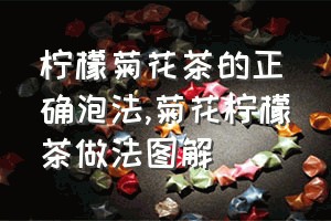 柠檬菊花茶的正确泡法（菊花柠檬茶做法图解）