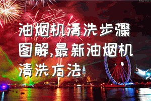 油烟机清洗步骤图解（最新油烟机清洗方法）