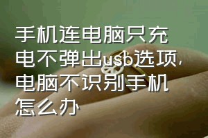 手机连电脑只充电不弹出usb选项（电脑不识别手机怎么办）