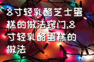 8寸轻乳酪芝士蛋糕的做法窍门（8寸轻乳酪蛋糕的做法）