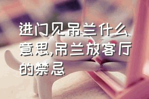 进门见吊兰什么意思（吊兰放客厅的禁忌）